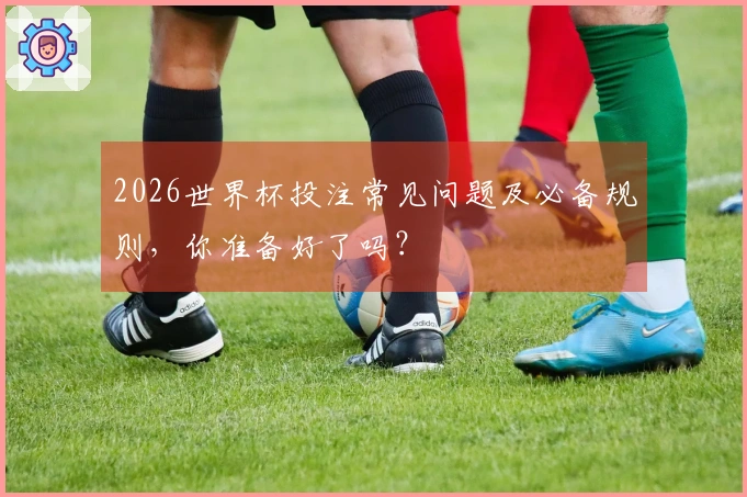 2026世界杯投注常见问题及必备规则，你准备好了吗？