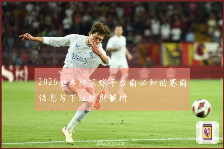 2026世界杯买球平台前必知的赛前信息与下注规则解析
