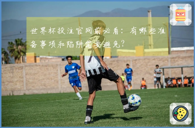 世界杯投注官网前必看：有哪些准备事项和陷阱需要避免？