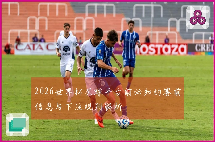 2026世界杯买球平台前必知的赛前信息与下注规则解析
