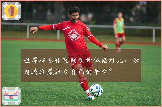 世界杯竞猜官网软件体验对比，如何选择最适合自己的平台？