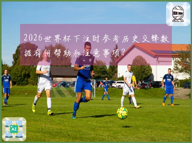 2026世界杯下注时参考历史交锋数据有何帮助和注意事项？