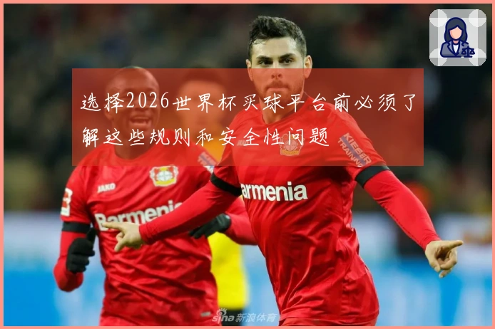 选择2026世界杯买球平台前必须了解这些规则和安全性问题