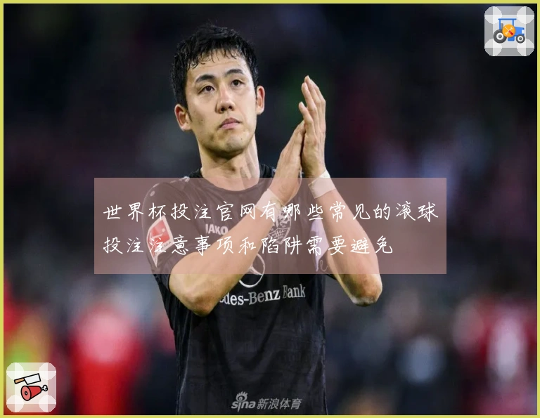 世界杯投注官网有哪些常见的滚球投注注意事项和陷阱需要避免