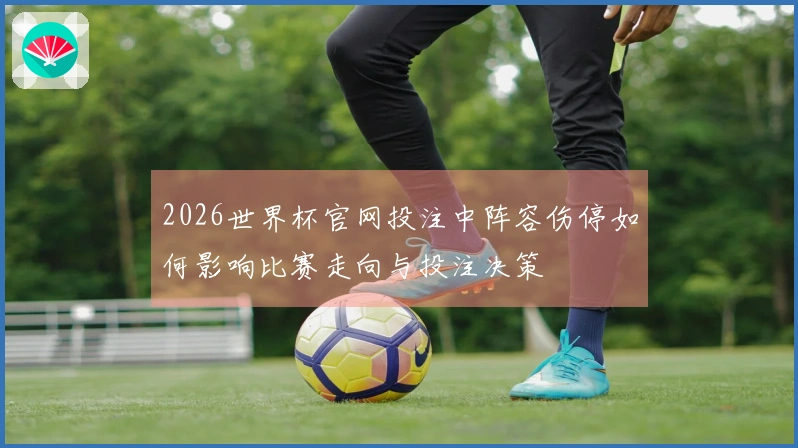 2026世界杯官网投注中阵容伤停如何影响比赛走向与投注决策