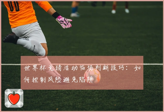 世界杯竞猜活动临场判断技巧：如何控制风险避免陷阱